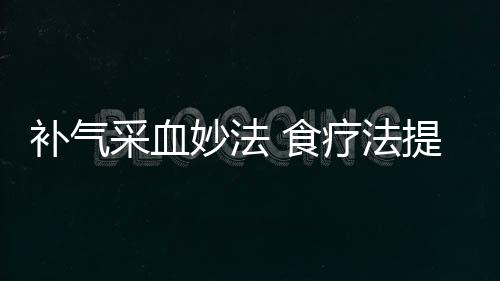 补气采血妙法 食疗法提升皮肤“贮水力”