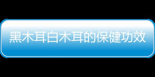 黑木耳白木耳的保健功效