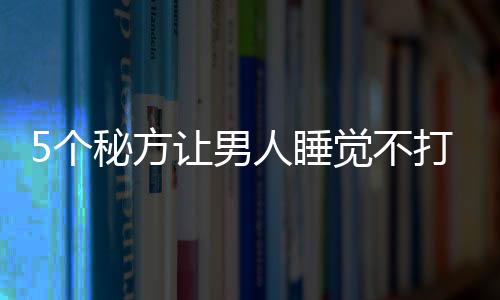 5个秘方让男人睡觉不打呼噜